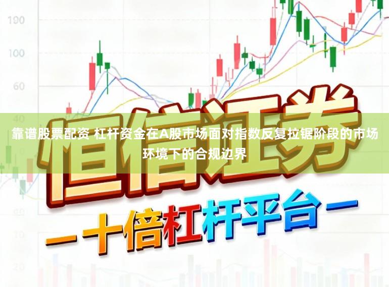 靠谱股票配资 杠杆资金在A股市场面对指数反复拉锯阶段的市场环境下的合规边界