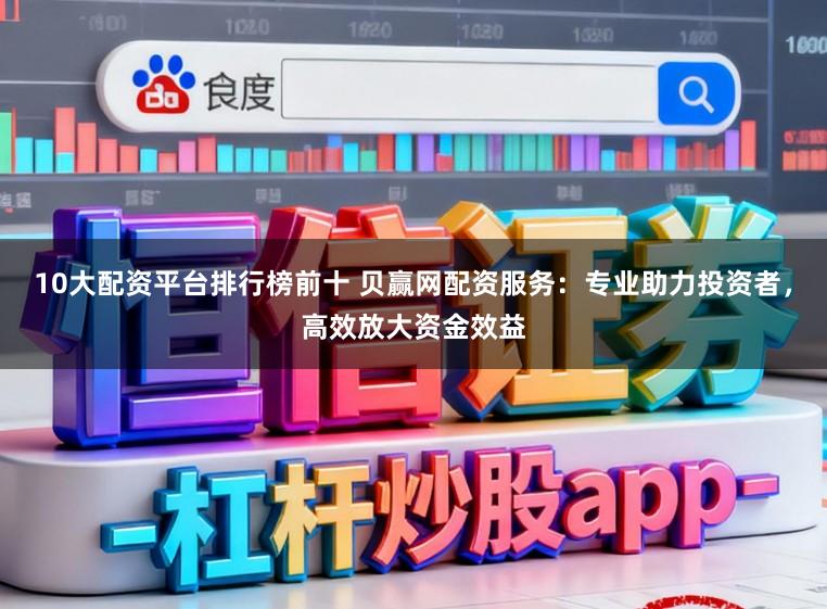 10大配资平台排行榜前十 贝赢网配资服务：专业助力投资者，高效放大资金效益