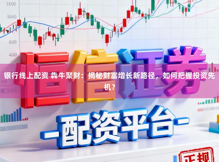 银行线上配资 犇牛聚财：揭秘财富增长新路径，如何把握投资先机？