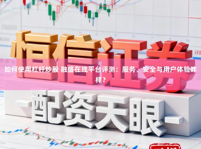如何使用杠杆炒股 融盛在线平台评测：服务、安全与用户体验咋样？