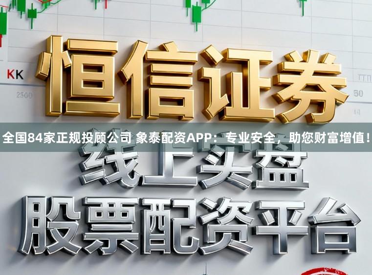 全国84家正规投顾公司 象泰配资APP：专业安全，助您财富增值！