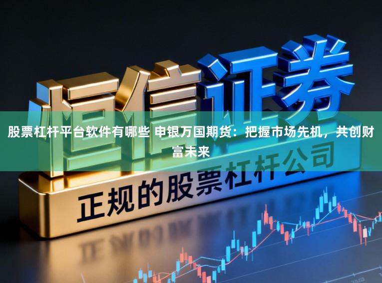 股票杠杆平台软件有哪些 申银万国期货：把握市场先机，共创财富未来