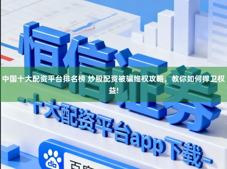 中国十大配资平台排名榜 炒股配资被骗维权攻略，教你如何捍卫权益!