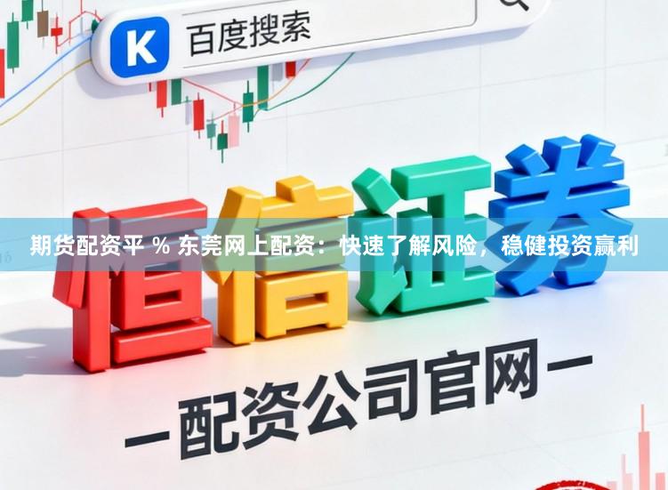 期货配资平 % 东莞网上配资：快速了解风险，稳健投资赢利