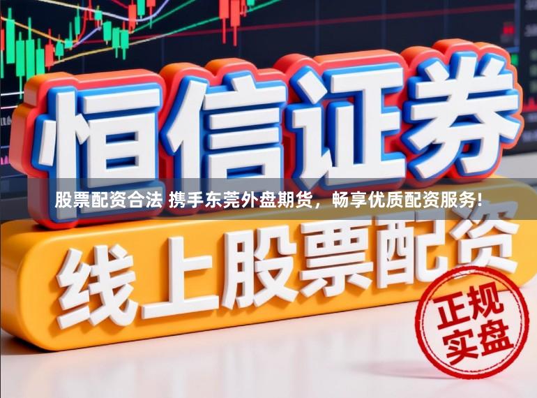 股票配资合法 携手东莞外盘期货，畅享优质配资服务!