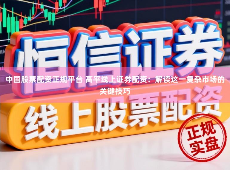 中国股票配资正规平台 高平线上证券配资：解读这一复杂市场的关键技巧