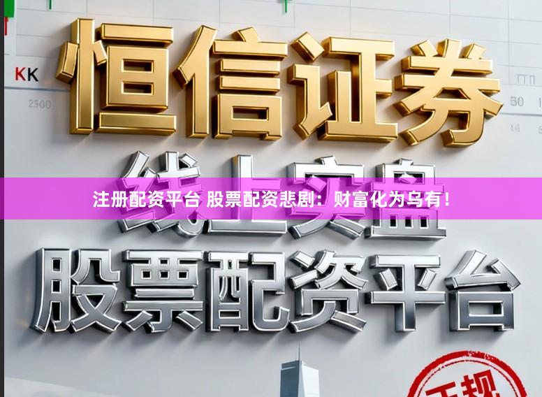 注册配资平台 股票配资悲剧：财富化为乌有！