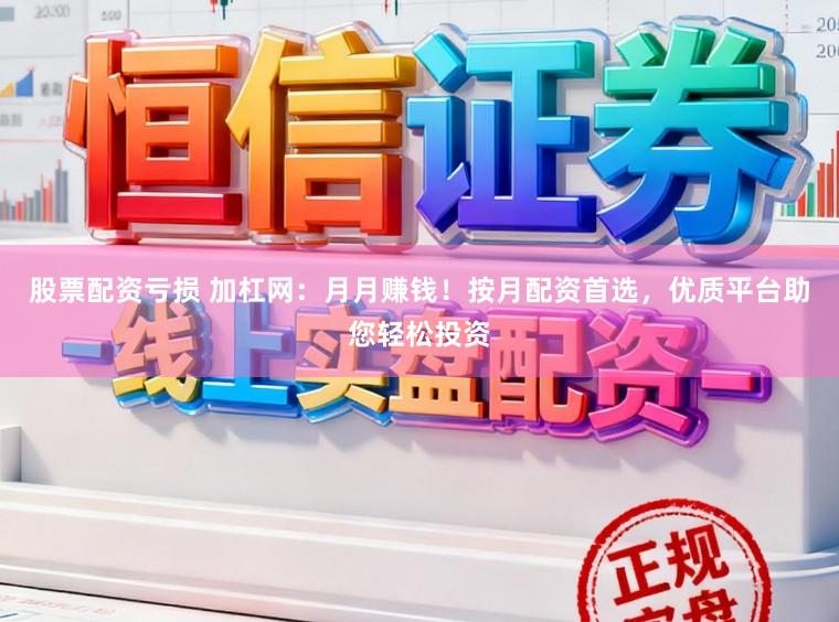 股票配资亏损 加杠网：月月赚钱！按月配资首选，优质平台助您轻松投资