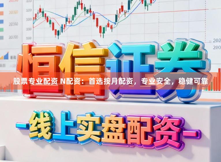 股票专业配资 N配资：首选按月配资，专业安全，稳健可靠