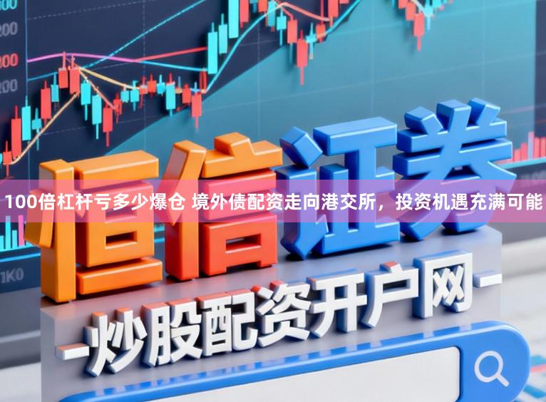 100倍杠杆亏多少爆仓 境外债配资走向港交所,投资机遇充满可能