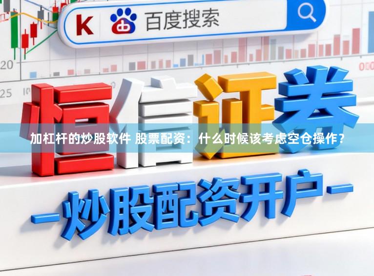 加杠杆的炒股软件 股票配资：什么时候该考虑空仓操作？