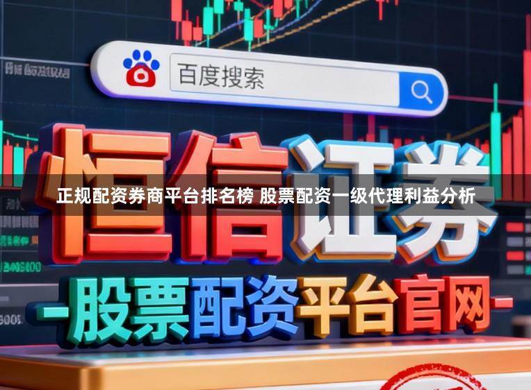 正规配资券商平台排名榜 股票配资一级代理利益分析