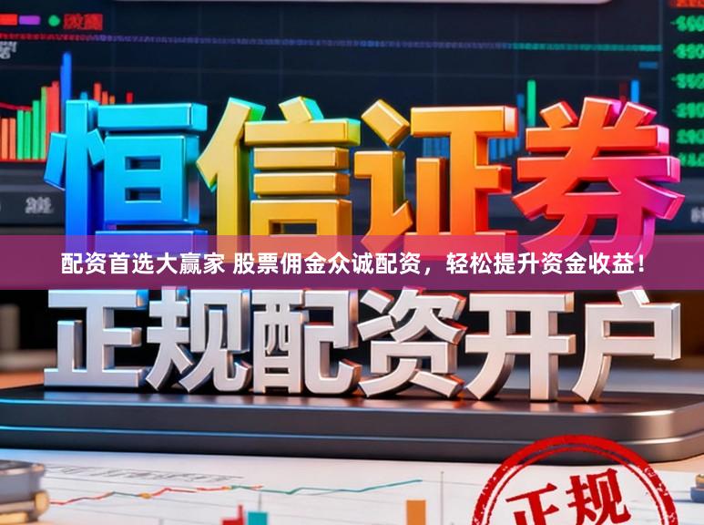 配资首选大赢家 股票佣金众诚配资，轻松提升资金收益！