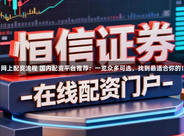 网上配资流程 国内配资平台推荐：一览众多可选，找到最适合你的！