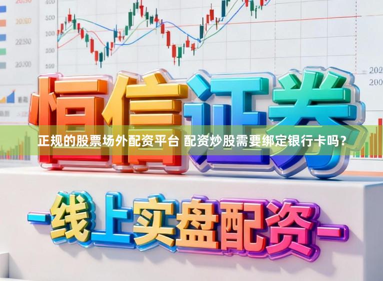 正规的股票场外配资平台 配资炒股需要绑定银行卡吗？