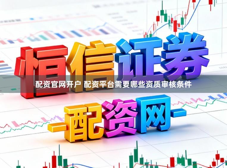 配资官网开户 配资平台需要哪些资质审核条件