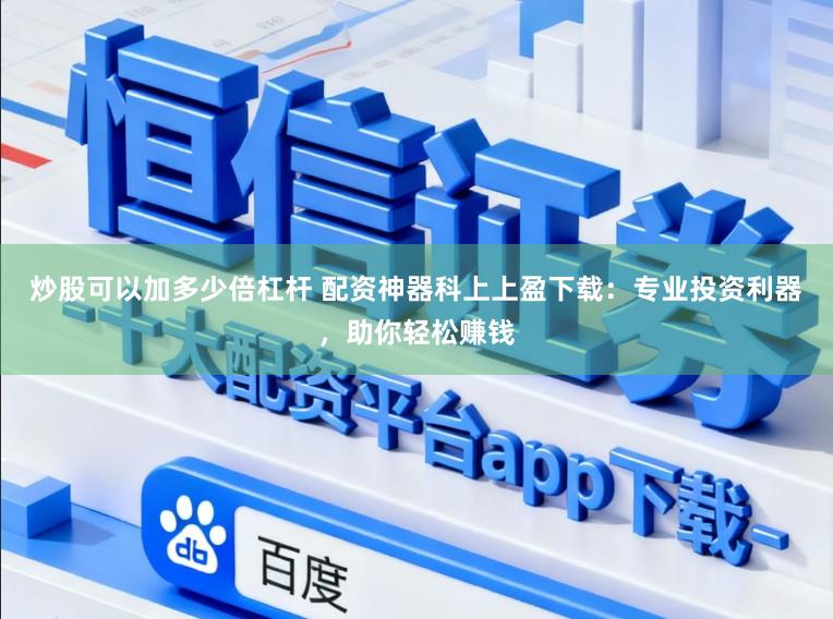 炒股可以加多少倍杠杆 配资神器科上上盈下载：专业投资利器，助你轻松赚钱