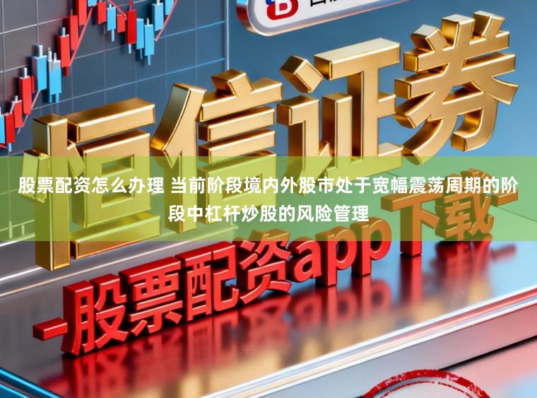 股票配资怎么办理 当前阶段境内外股市处于宽幅震荡周期的阶段中杠杆炒股的风险管理