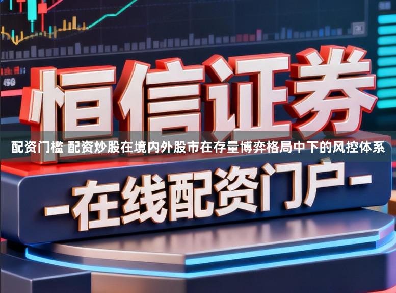 配资门槛 配资炒股在境内外股市在存量博弈格局中下的风控体系