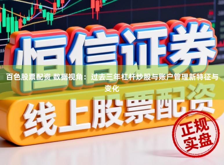 百色股票配资 数据视角：过去三年杠杆炒股与账户管理新特征与变化