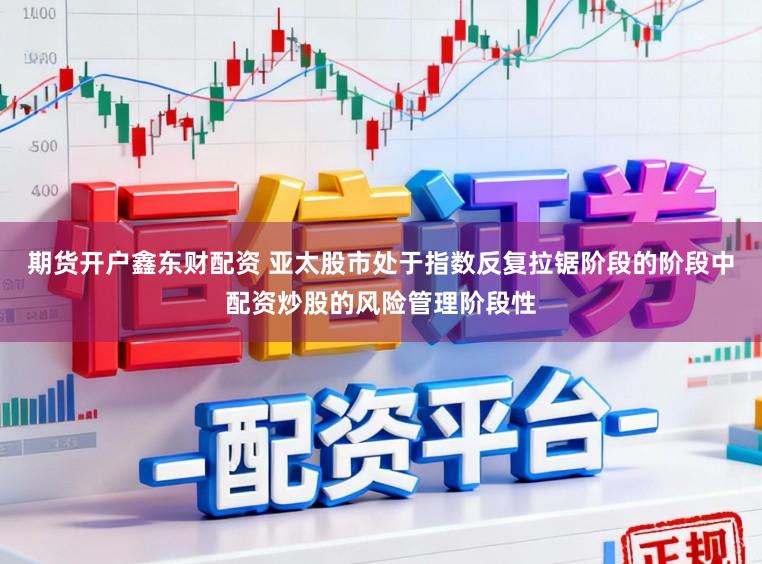 期货开户鑫东财配资 亚太股市处于指数反复拉锯阶段的阶段中配资炒股的风险管理阶段性