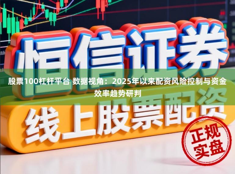 股票100杠杆平台 数据视角：2025年以来配资风险控制与资金效率趋势研判