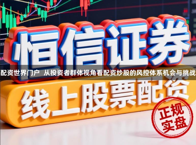 配资世界门户  从投资者群体视角看配资炒股的风控体系机会与挑战