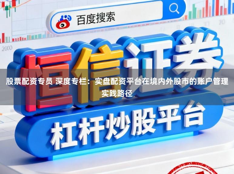 股票配资专员 深度专栏：实盘配资平台在境内外股市的账户管理实践路径