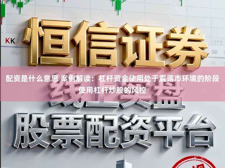 配资是什么意思 案例解读：杠杆资金使用处于震荡市环境的阶段使用杠杆炒股的风控