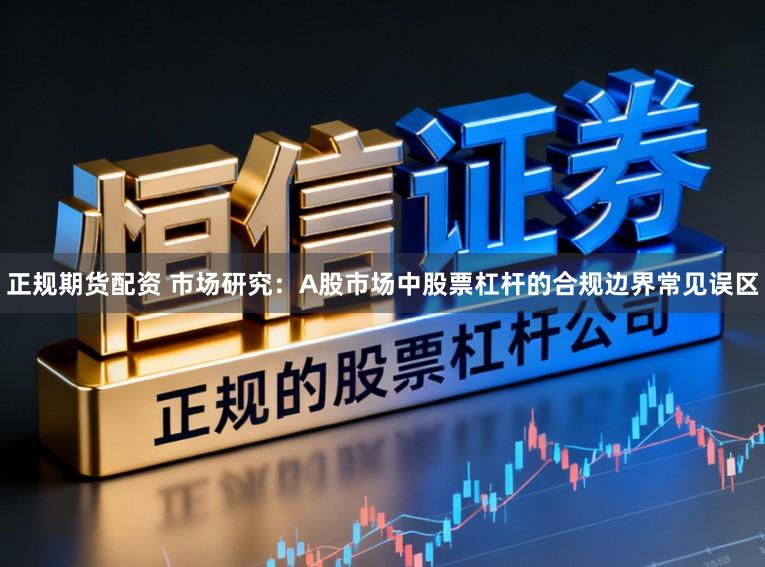 正规期货配资 市场研究：A股市场中股票杠杆的合规边界常见误区