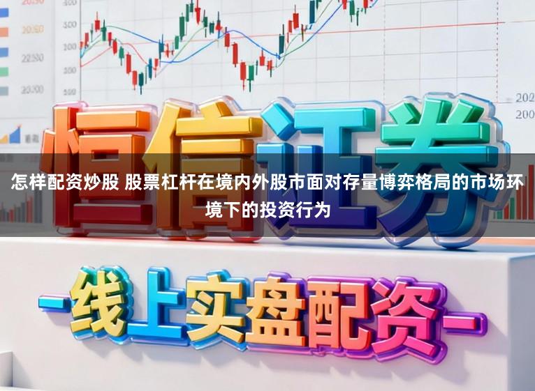 怎样配资炒股 股票杠杆在境内外股市面对存量博弈格局的市场环境下的投资行为