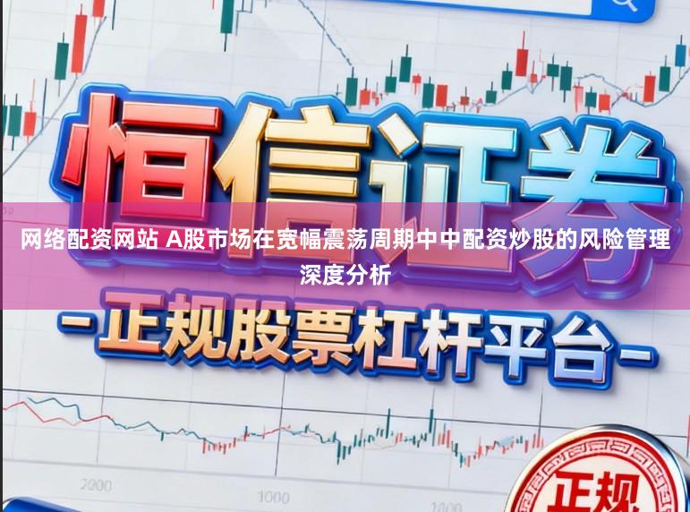 网络配资网站 A股市场在宽幅震荡周期中中配资炒股的风险管理深度分析