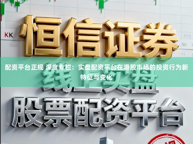 配资平台正规 深度专栏：实盘配资平台在港股市场的投资行为新特征与变化