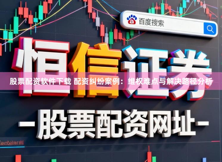 股票配资软件下载 配资纠纷案例：维权难点与解决路径分析
