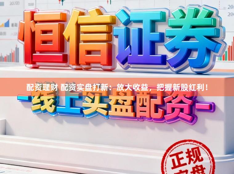 配资理财 配资实盘打新：放大收益，把握新股红利！
