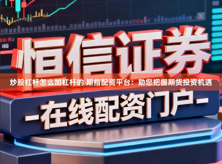 炒股杠杆怎么加杠杆的 期指配资平台：助您把握期货投资机遇