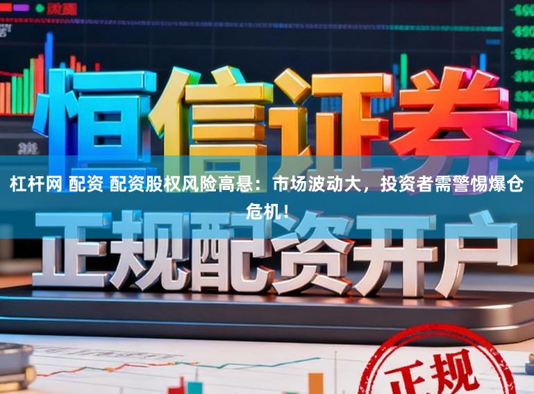 杠杆网 配资 配资股权风险高悬：市场波动大，投资者需警惕爆仓危机！