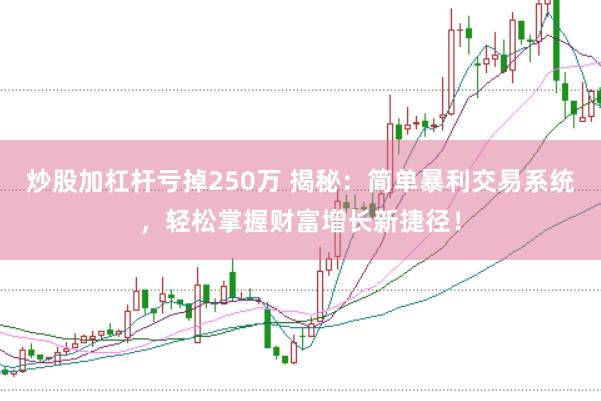 炒股加杠杆亏掉250万 揭秘：简单暴利交易系统，轻松掌握财富增长新捷径！