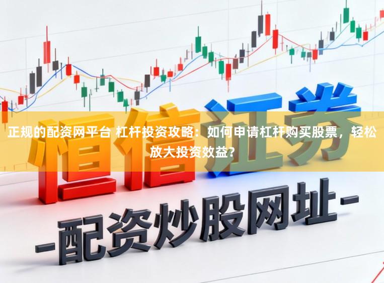 正规的配资网平台 杠杆投资攻略：如何申请杠杆购买股票，轻松放大投资效益？