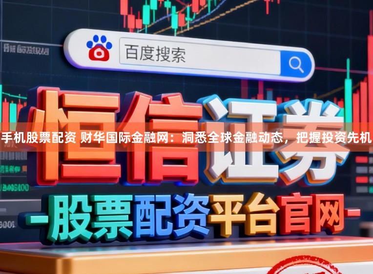 手机股票配资 财华国际金融网：洞悉全球金融动态，把握投资先机