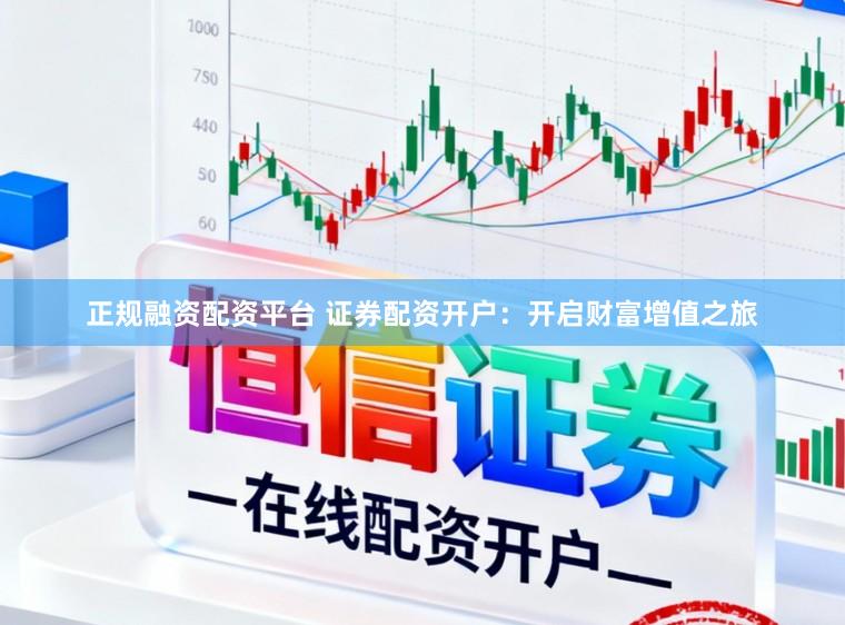 正规融资配资平台 证券配资开户：开启财富增值之旅