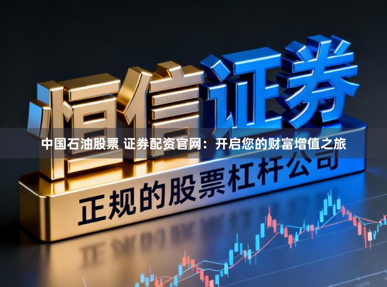 中国石油股票 证券配资官网：开启您的财富增值之旅