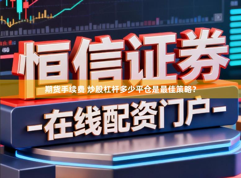 期货手续费 炒股杠杆多少平仓是最佳策略？