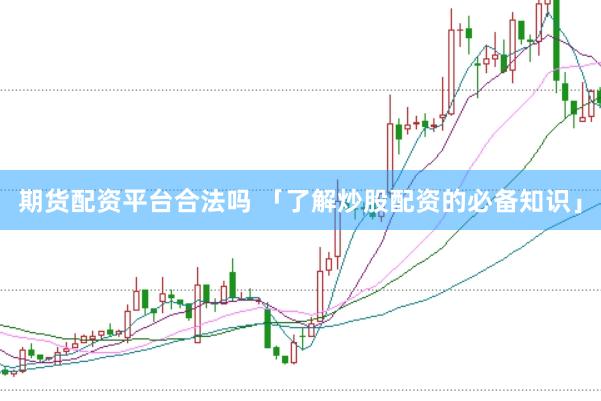 期货配资平台合法吗 「了解炒股配资的必备知识」