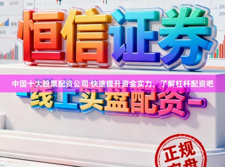 中国十大股票配资公司 快速提升资金实力，了解杠杆配资吧