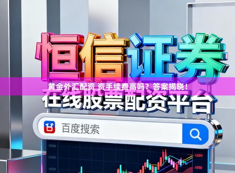 黄金外汇配资 资手续费高吗？答案揭晓！