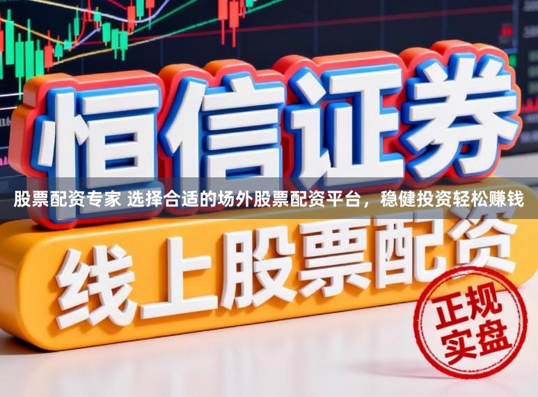 股票配资专家 选择合适的场外股票配资平台，稳健投资轻松赚钱