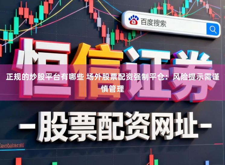 正规的炒股平台有哪些 场外股票配资强制平仓：风险提示需谨慎管理