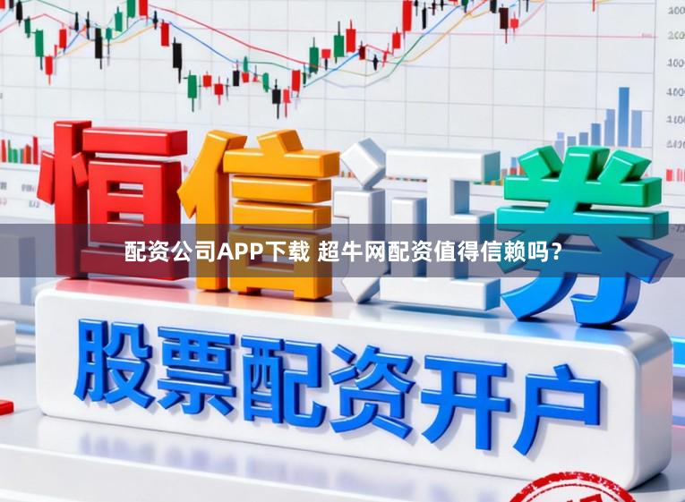 配资公司APP下载 超牛网配资值得信赖吗？