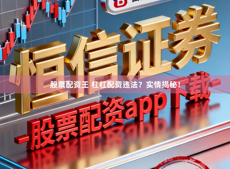 股票配资王 杠杠配资违法？实情揭秘！